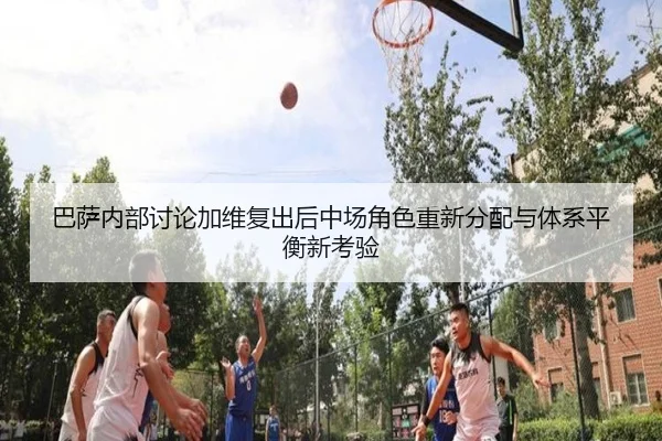 巴萨内部讨论加维复出后中场角色重新分配与体系平衡新考验