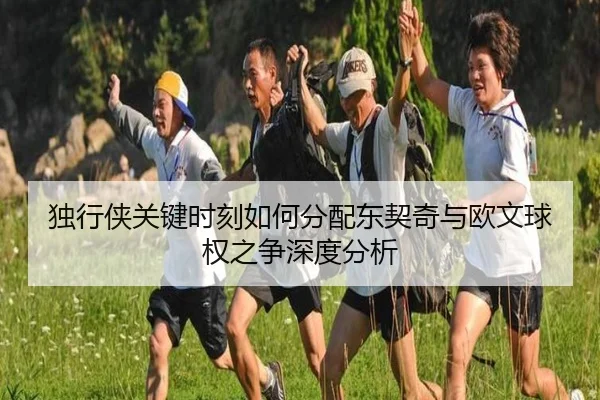 独行侠关键时刻如何分配东契奇与欧文球权之争深度分析