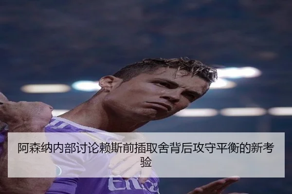 阿森纳内部讨论赖斯前插取舍背后攻守平衡的新考验