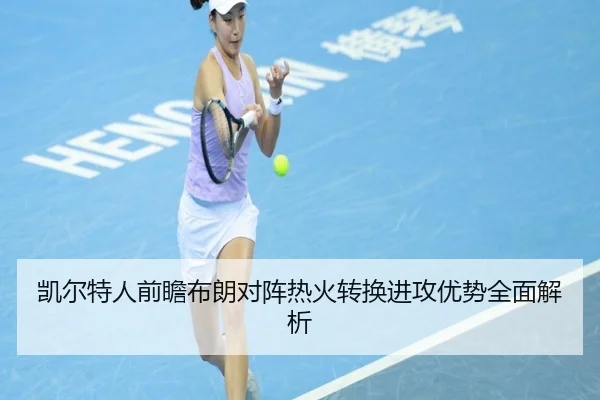 凯尔特人前瞻布朗对阵热火转换进攻优势全面解析