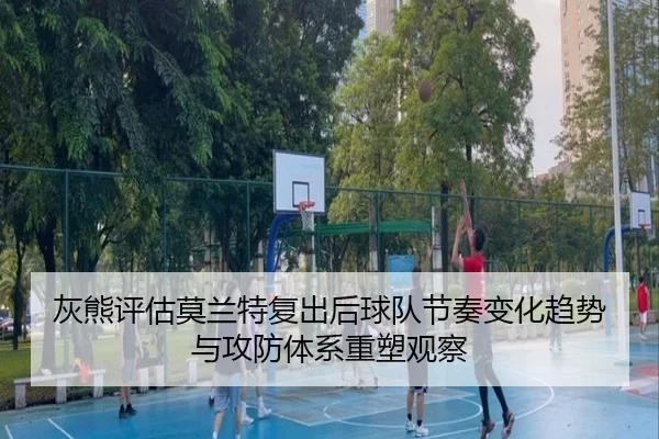 灰熊评估莫兰特复出后球队节奏变化趋势与攻防体系重塑观察