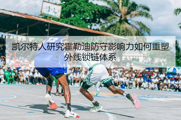 凯尔特人研究霍勒迪防守影响力如何重塑外线锁链体系