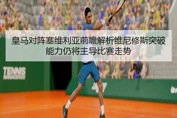 皇马对阵塞维利亚前瞻解析维尼修斯突破能力仍将主导比赛走势